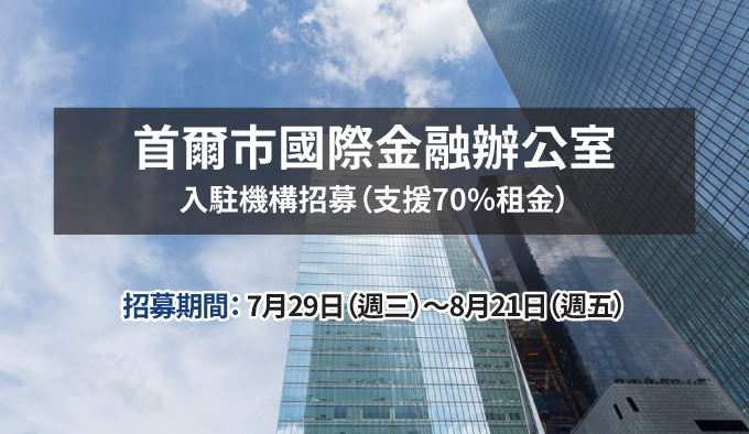 首爾市國際金融辦公室入駐機構招募（支援70%租金）招募期間：7月29日（週三）～8月21日（週五）