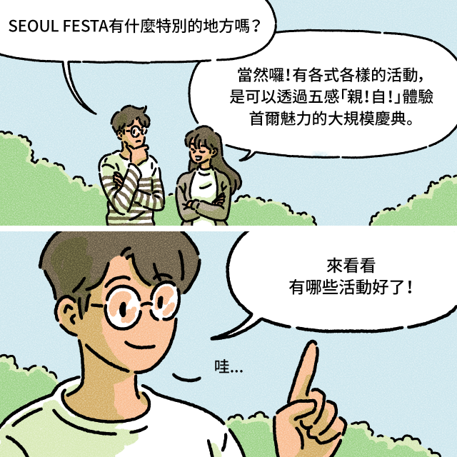 A：SEOUL FESTA有什麼特別的地方嗎？ / B：當然囉！有各式各樣的活動，是可以透過五感「親！自！」體驗首爾魅力的大規模慶典。 / A：來看看有哪些活動好了！哇...