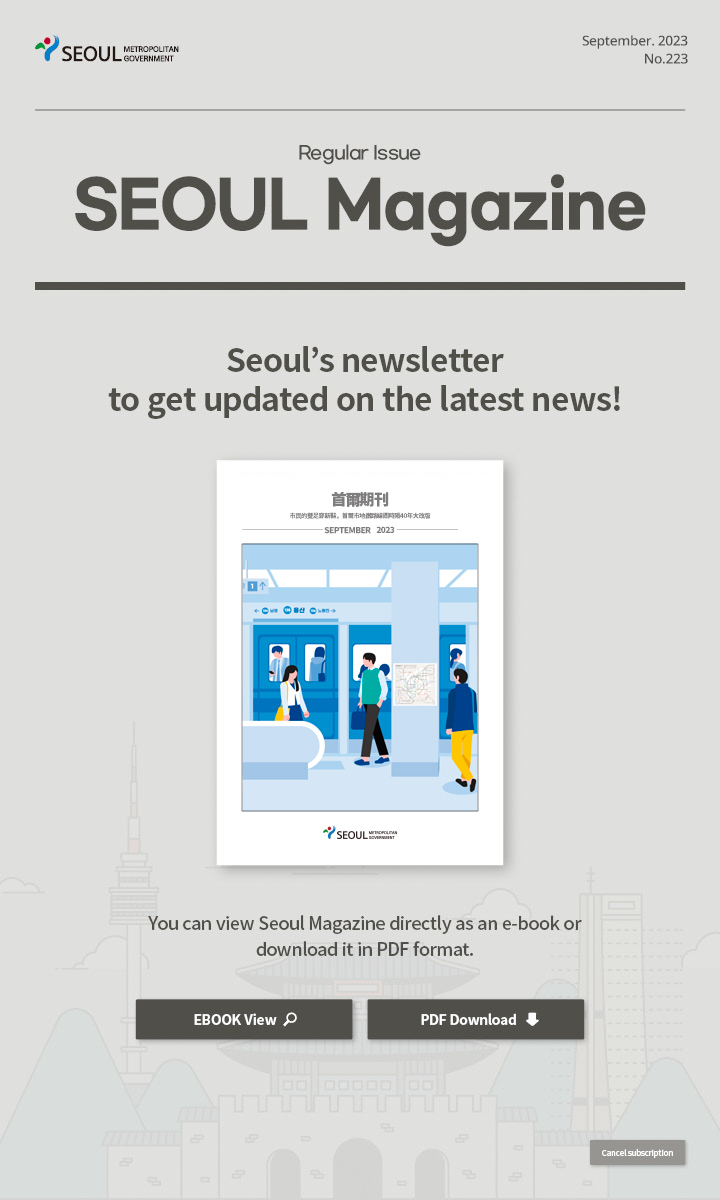 September. 2023 No.223 Regular Issue  Seoul Magazine Seoul's newsletter to get updated on the latest news! You can view Seoul Magazine directly as an e-book or download it in PDF format