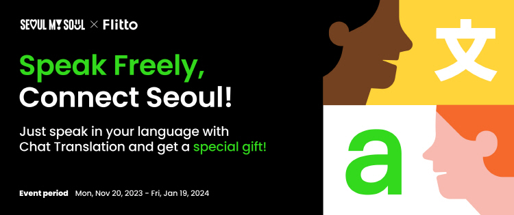 SEOUL MY SEOUL X Flitto Speak Freely, Connect Seoul! Just speak in your language with Chat Translation and get a special gift! Event period Mon, Nov 20, 2023 - Fri, Jan 19, 2024