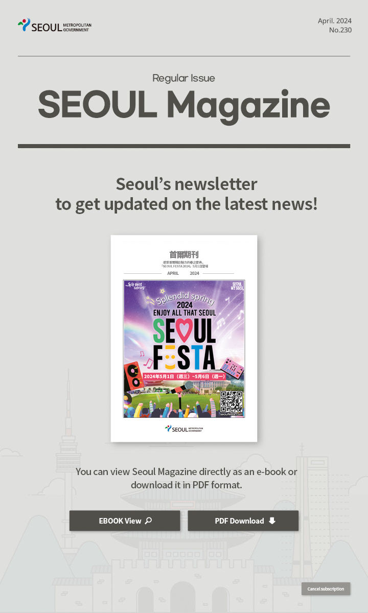 April. 2024 No.230 Regular Issue  Seoul Magazine Seoul's newsletter to get updated on the latest news! You can view Seoul Magazine directly as an e-book or download it in PDF format