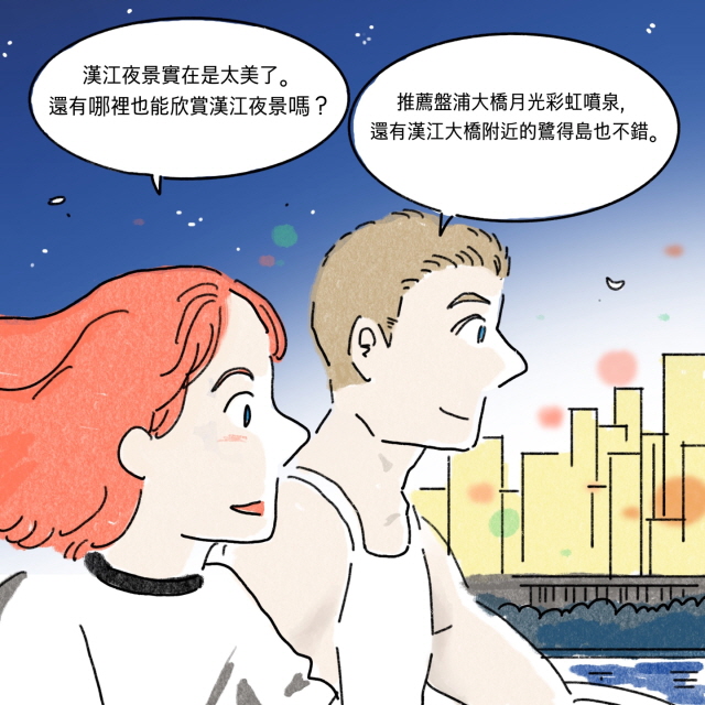 B：漢江夜景實在是太美了。還有哪裡也能欣賞漢江夜景嗎？ / A：推薦盤浦大橋月光彩虹噴泉，還有漢江大橋附近的鷺得島也不錯。.