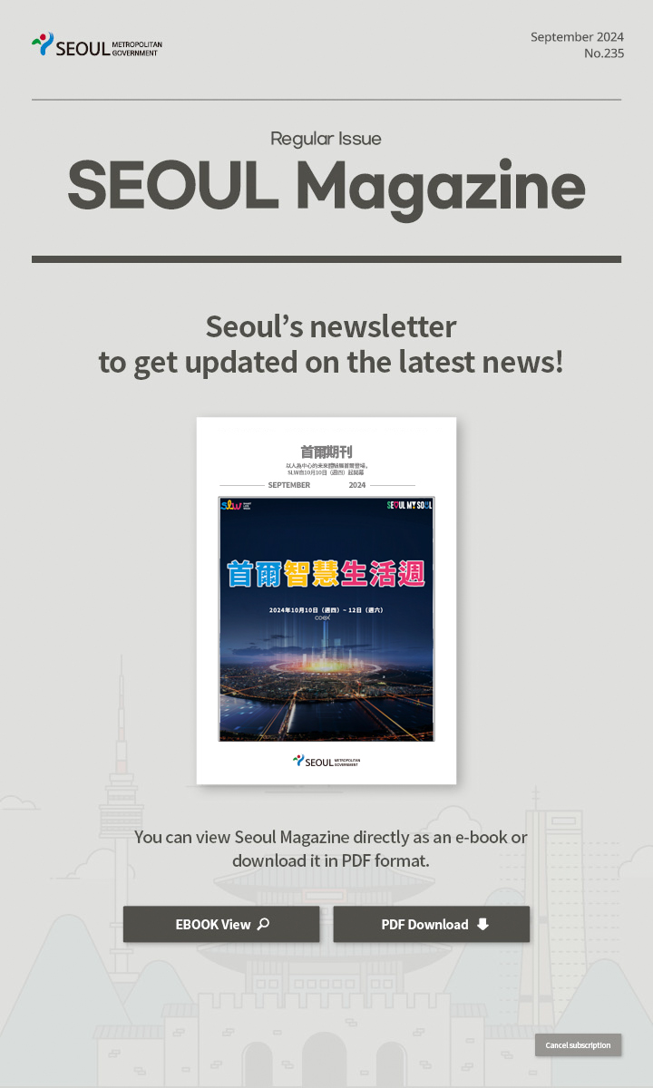 September. 2024 No.235 Regular Issue  Seoul Magazine Seoul's newsletter to get updated on the latest news! You can view Seoul Magazine directly as an e-book or download it in PDF format