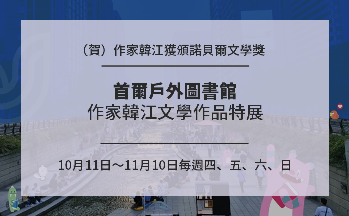 （賀）作家韓江獲頒諾貝爾文學獎 首爾戶外圖書館 作家韓江文學作品特展 10月11日～11月10日每週四、五、六、日／首爾廣場、光化門、清溪川