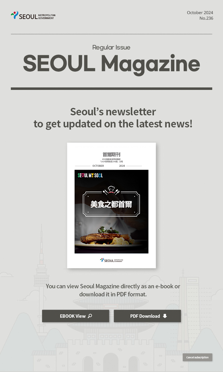 October. 2024 No.235 Regular Issue  Seoul Magazine Seoul's newsletter to get updated on the latest news! You can view Seoul Magazine directly as an e-book or download it in PDF format