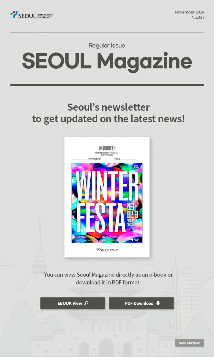 November. 2024 No.237 Regular Issue  Seoul Magazine Seoul's newsletter to get updated on the latest news! You can view Seoul Magazine directly as an e-book or download it in PDF format